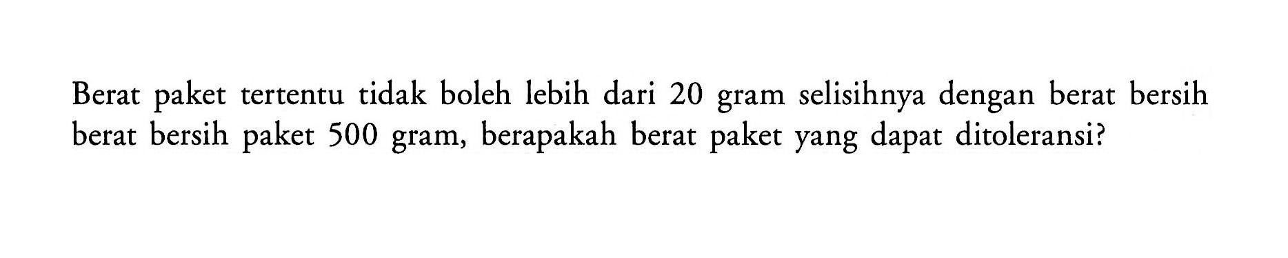 Berat tertentu tidak boleh lebih dari 20 gram selisihnya dengan berat bersih paket berat bersih paket 500 gram, berapakah berat paket yang dapat ditoleransi?