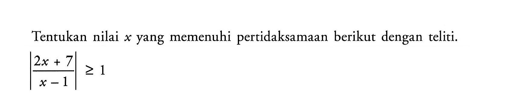 Tentukan nilai x yang memenuhi pertidaksamaan berikut dengan teliti.
 
 |2x+7/x-1|>=1