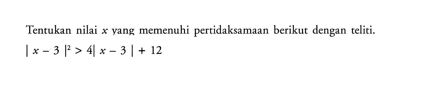 Tentukan nilai x yang memenuhi pertidaksamaan berikut dengan teliti. |x-3|^2>4|x-3|+12