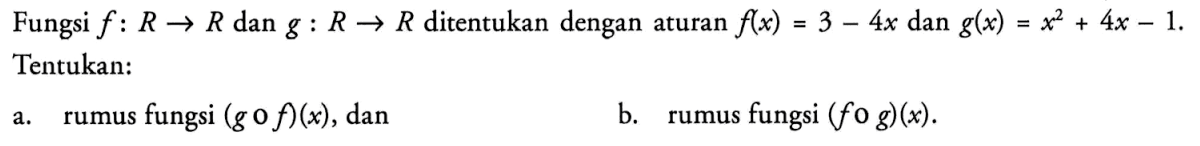 Fungsi  f:R->R  dan  g:R->R  ditentukan dengan aturan  f(x)=3-4x  dan  g(x)=x^2+4x-1  Tentukan:a. rumus fungsi  (gof)(x) , danb. rumus fungsi  (fog)(x) .