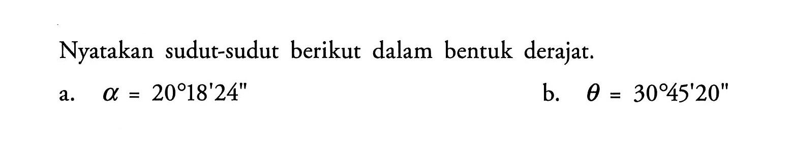 Nyatakan sudut-sudut berikut dalam bentuk derajat. a. alpha=20 18'24'' b. theta=30 45'20''