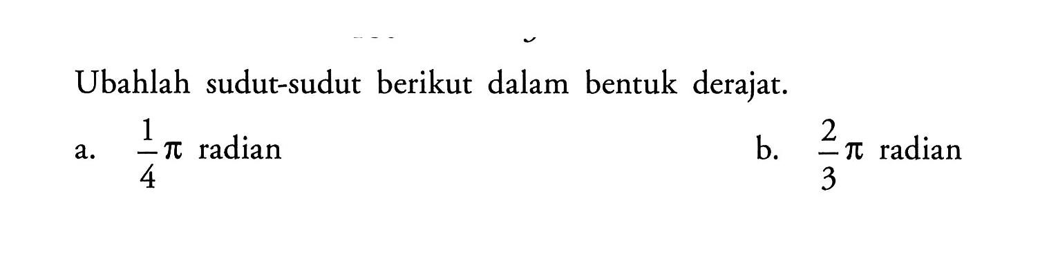 Ubahlah sudut-sudut berikut dalam bentuk derajat. a. 1/4 pi radian b. 2/3 pi radian