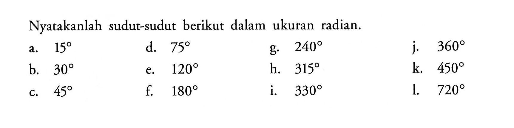 Nyatakanlah sudut-sudut berikut dalam ukuran radian.a. 15 d. 75 g. 240 j.  360 b. 30 e. 120 h. 315 k. 450 c. 45 f. 180 i. 330 l. 720 