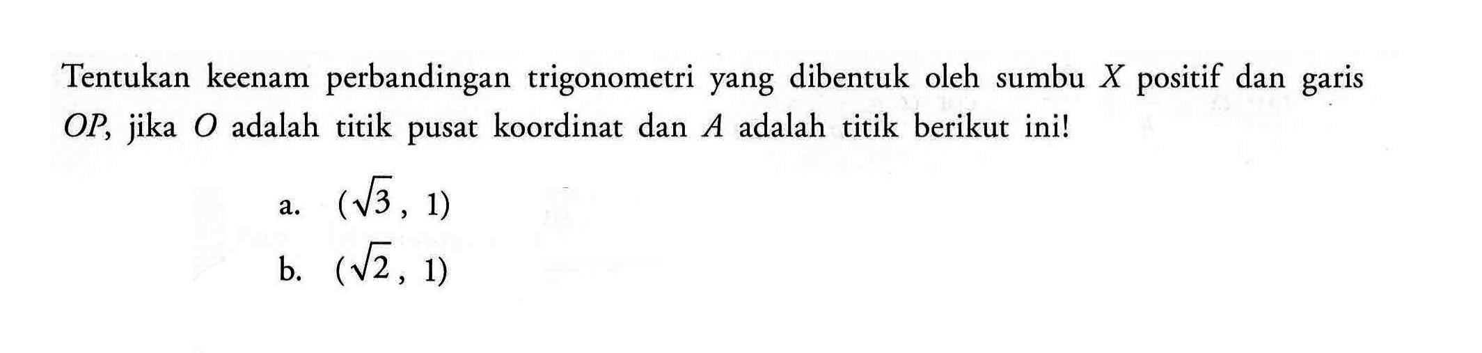 Tentukan keenam perbandingan trigonometri yang dibentuk oleh sumbu  X  positif dan garis OP, jika O adalah titik pusat koordinat dan A adalah titik berikut ini!
a.  (akar(3), 1) 
b.  (akar(2), 1) 