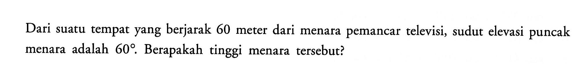 Dari suatu tempat yang berjarak 60 meter dari menara pemancar televisi, sudut elevasi puncak menara adalah 60. Berapakah tinggi menara tersebut?