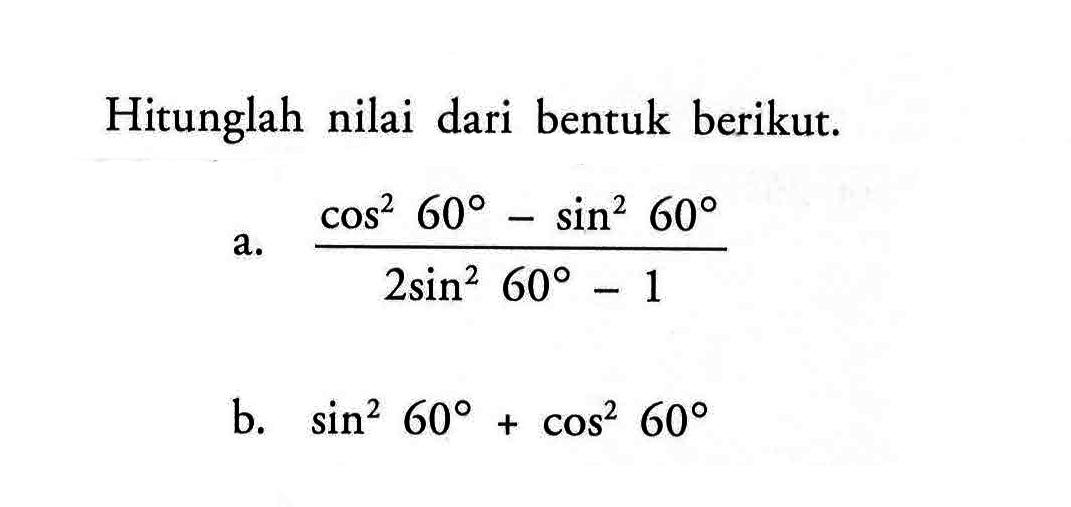 Hitunglah nilai dari bentuk berikut. a. (cos^2 60-sin^2 60)/(2 sin^2 60-1) b. sin^2 60+cos^2 60