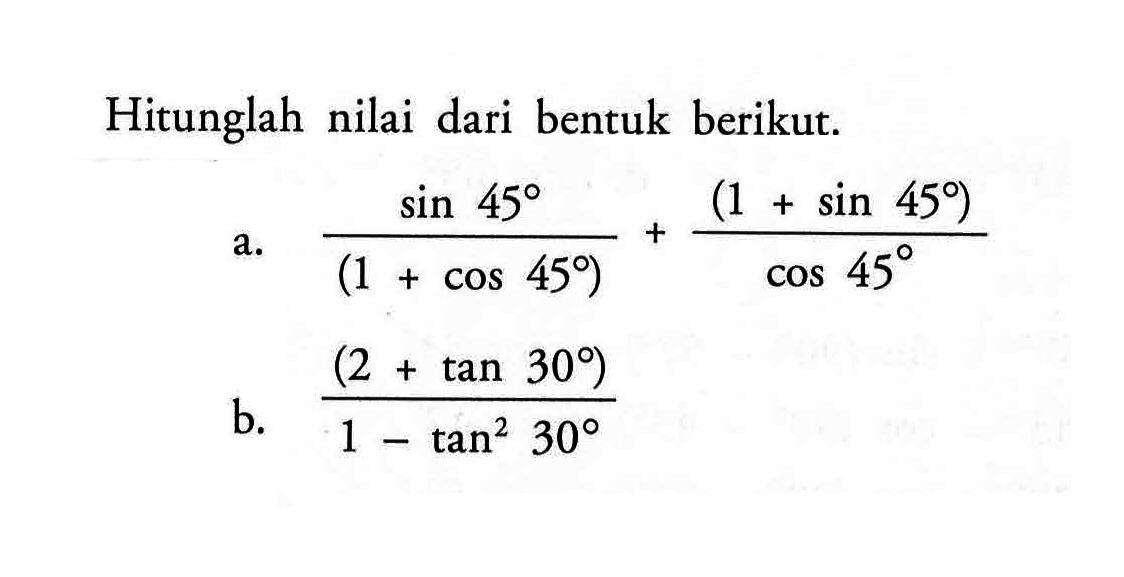 Hitunglah nilai dari bentuk berikut.a.  (sin 45/(1+cos 45))+((1+sin 45)/cos 45) b.  ((2+tan 30)/1-tan ^2 30) 