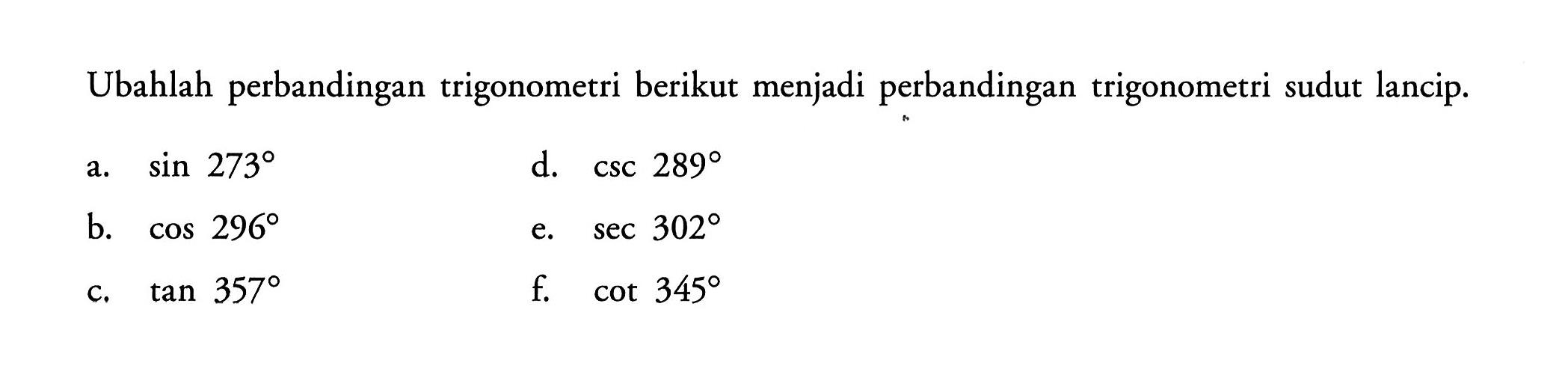 Ubahlah perbandingan trigonometri berikut menjadi perbandingan trigonometri sudut lancip.a. sin 273 b. cos 296 c. tan 357 d. csc 289 e. sec 302 f.  cot 345 