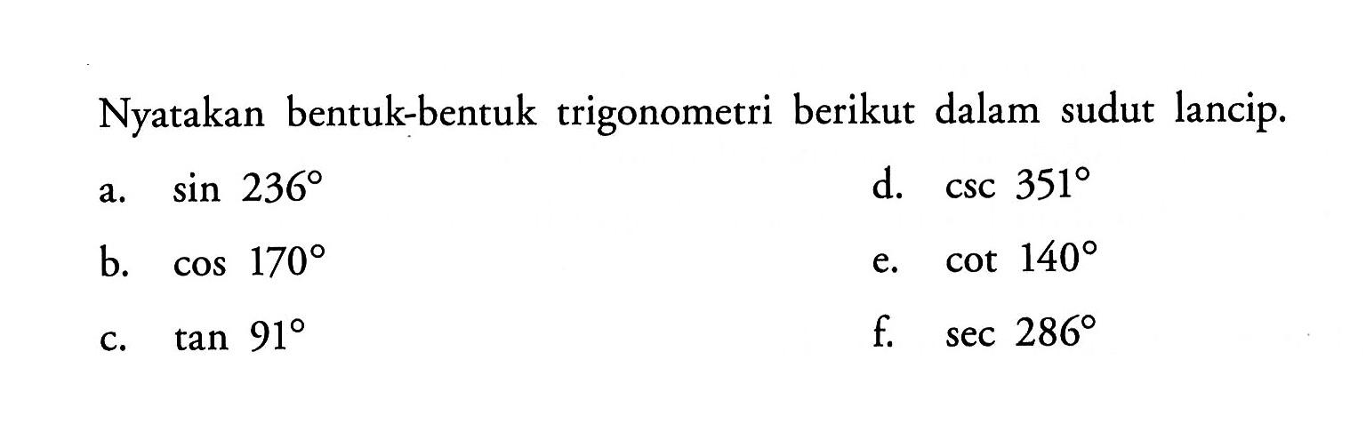 Nyatakan bentuk-bentuk trigonometri berikut dalam sudut lancip. a. sin 236 b. cos 170 c. tan 91 d. csc 351 e. cot 140 f. sec 286