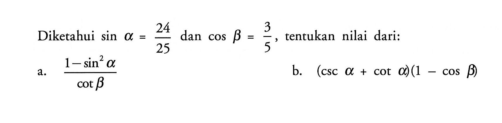 Diketahui sin a=24/25 dan cos b=3/5 , tentukan nilai dari:a. (1-sin^2 a)/cot b b.  (csc a+cot a)(1-cos b) 