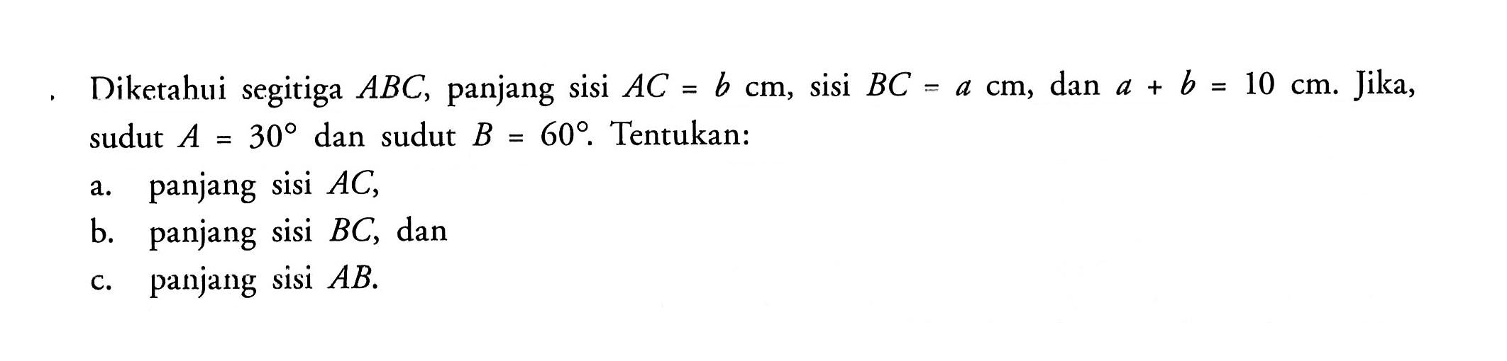 Diketahui segitiga  ABC, panjang sisi  AC=b cm , sisi  BC=a cm , dan  a+b=10 cm. Jika, sudut  A=30  dan sudut  B=60.  Tentukan:
a. panjang sisi  AC,
b. panjang sisi  BC, dan
c. panjang sisi  AB.