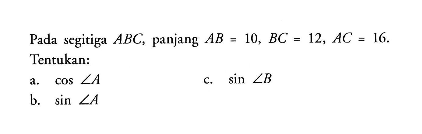 Pada segitiga  ABC, panjang  AB=10, BC=12, AC=16 . Tentukan:
a.  cos sudut A 
c.  sin sudut B 
b.  sin sudut A 