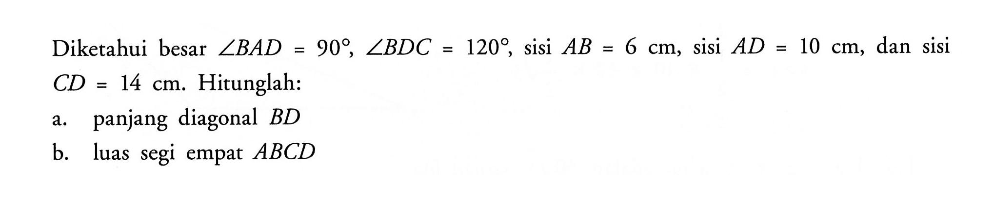 Diketahui besar sudut BAD=90, sudut BDC=120, sisi AB=6 cm, sisi AD=10 cm, dan sisi CD=14 cm. Hitunglah:a. panjang diagonal BD b. luas segi empat ABCD