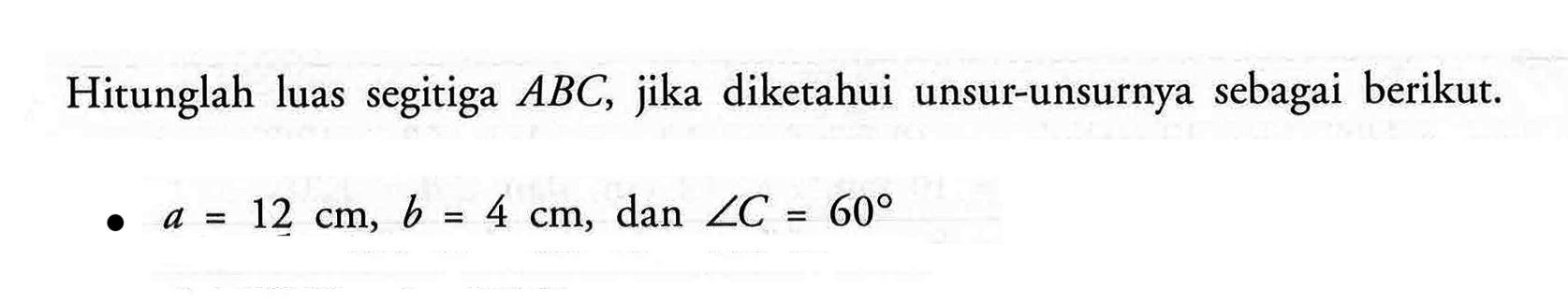 Hitunglah luas segitiga ABC, jika diketahui unsur-unsurnya sebagai berikut. a=12 cm, b=4 cm, dan sudut C=60 