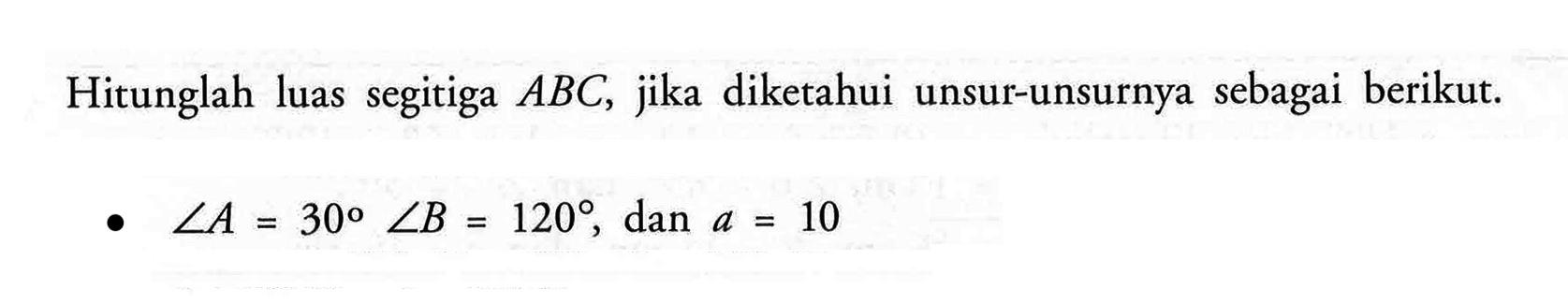 Hitunglah luas segitiga  ABC , jika diketahui unsur-unsurnya sebagai berikut.
sudut A=30 sudut B=120 , dan  a=10 