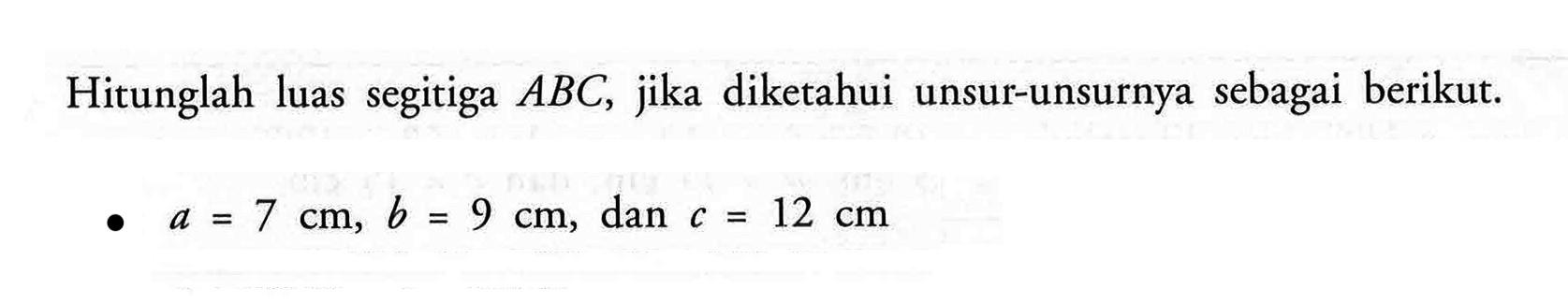 Hitunglah luas segitiga AB C, jika diketahui unsur-unsurnya sebagai berikut. a=7 cm, b=9 cm, dan c=12 cm 