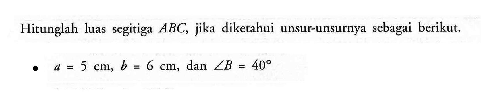 Hitunglah luas segitiga  ABC , jika diketahui unsur-unsurnya sebagai berikut.a=5 cm, b=6 cm, dan sudut B=40 