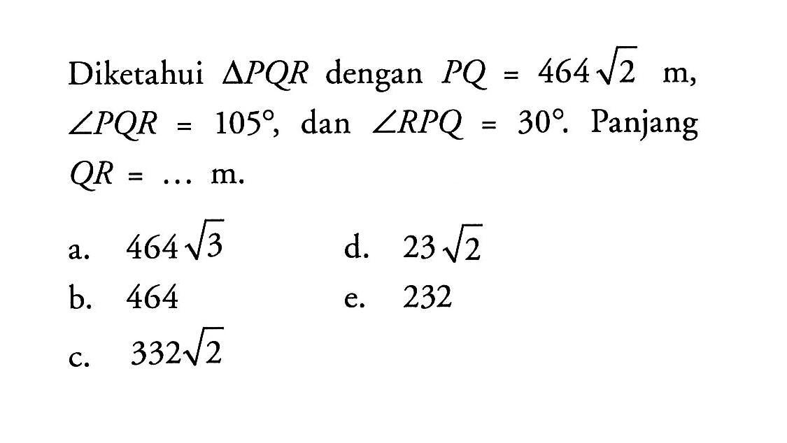 Diketahui segitiga PQR dengan PQ=464(2^(1/2)) m sudut PQR=105, dan sudut RPQ=30. Panjang QR=.... m 