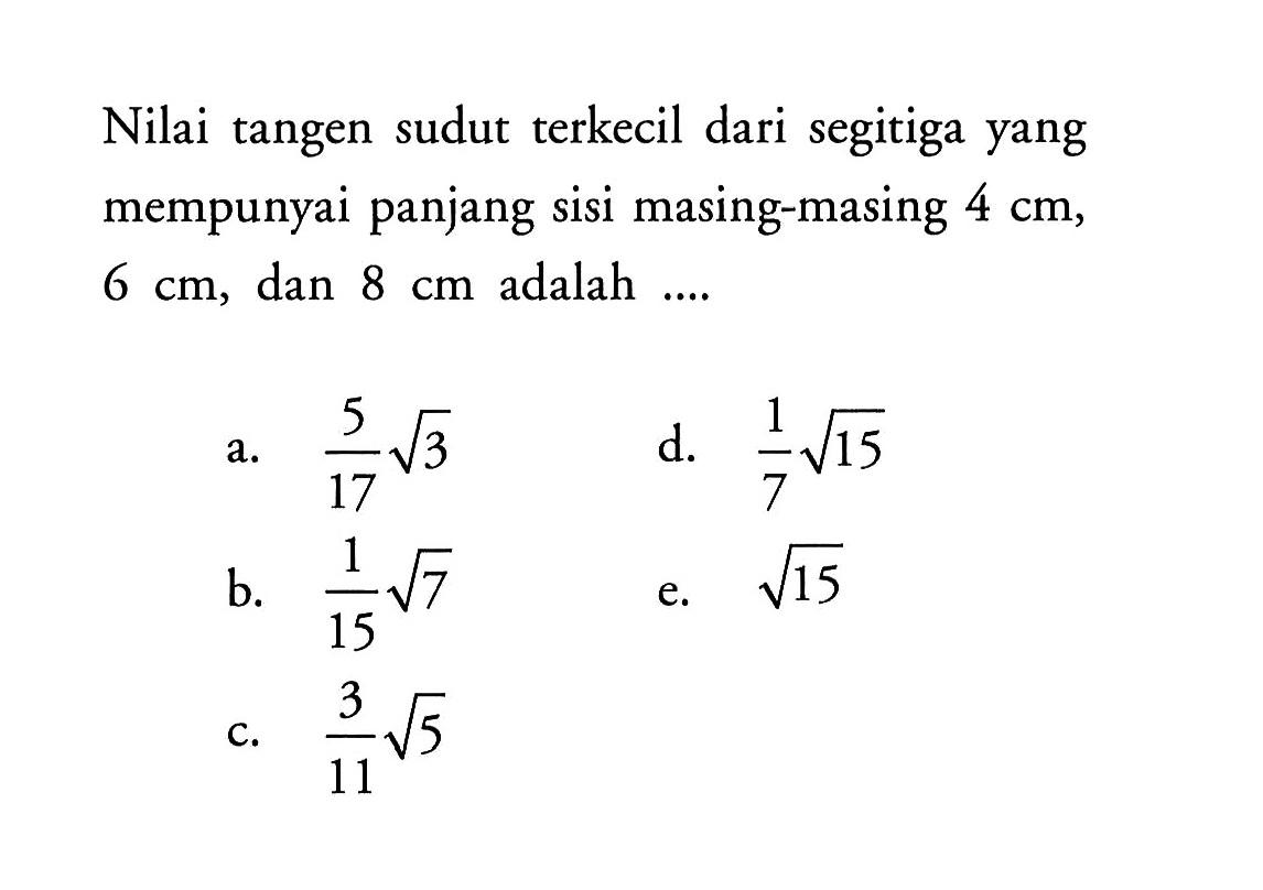 Nilai tangen sudut terkecil dari segitiga yang mempunyai panjang sisi masing-masing 4 cm,  6 cm, dan 8 cm adalah...