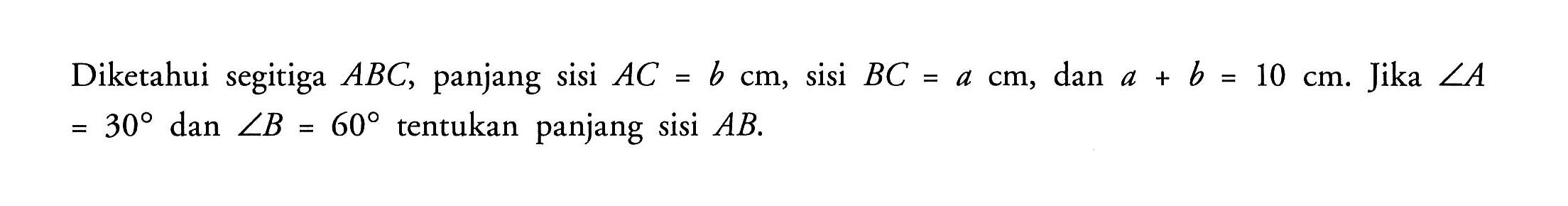 Diketahui segitiga ABC, panjang sisi AC = b cm, sisi BC = a cm dan a + b = 10. Jika sudut A = 30 dan sudut B = 60 tentukan panjang sisi AB.