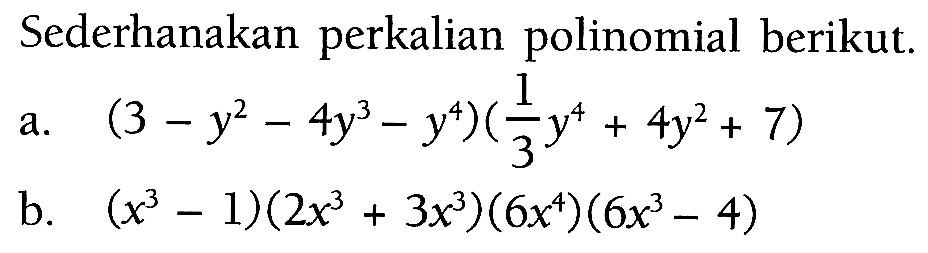 Sederhanakan perkalian polinomial berikut: a.(3 - y^2 - 4y^3 - y^4)(1/3 y^4+ 4y^2 + 7) b. (x^3-1)(2x^3+3x)(6x^4)(6x - 4)