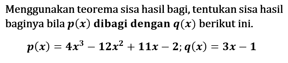 Menggunakan teorema sisa hasil bagi, tentukan sisa hasil baginya bila p(x) dibagi dengan q(x) berikut ini. p(x)=4x^3-12x^2 + 11x - 2;q(x) =3x - 1