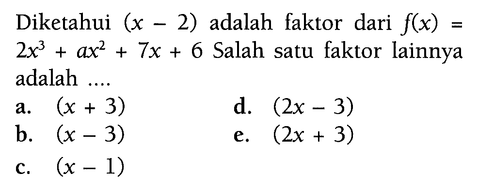 Diketahui (x - 2) adalah faktor dari f(x) = 2x^3 + ax^2 + 7x + 6 Salah satu faktor lainnya adalah 
 a. (x + 3) 
 b. (x - 3) 
 c. (x - 1) 
 d. (2x - 3) 
 3. (2x + 3)