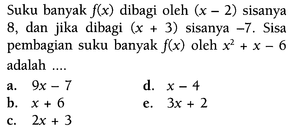 Suku banyak f(x) dibagi oleh (x-2) sisanya 8, dan jika dibagi (x+3) sisanya -7. Sisa pembagian suku banyak f(x) oleh x^2+x-6 adalah ....