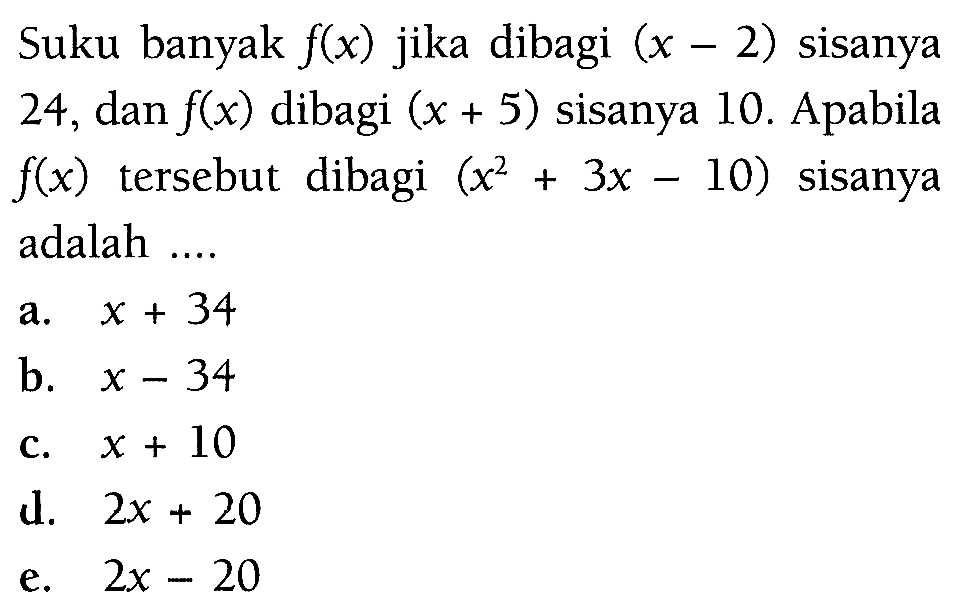 Suku banyak f(x) jika dibagi (x-2) sisanya 24, dan f(x) dibagi (x+ 5) sisanya 10. Apabila f(x) tersebut dibagi (x^2+3x-10) sisanya adalah ....