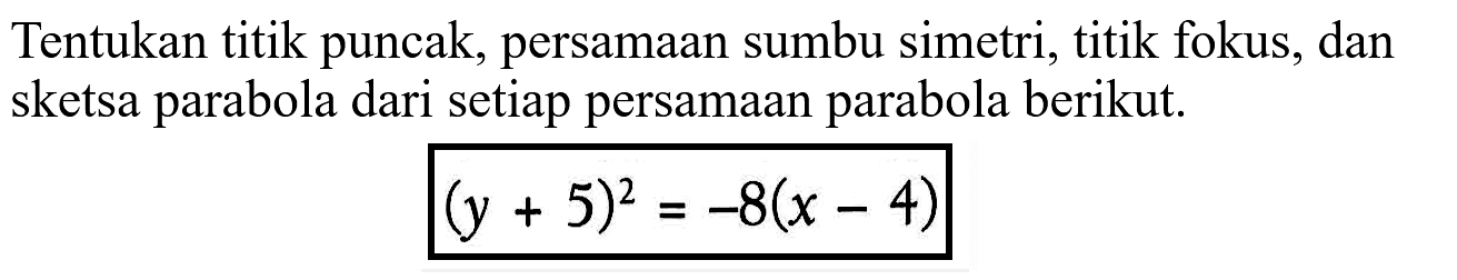 Tentukan titik puncak, persamaan sumbu simetri, titik fokus, dan sketsa parabola dari setiap persamaan parabola berikut. (y+5)^2=-8(x-4)