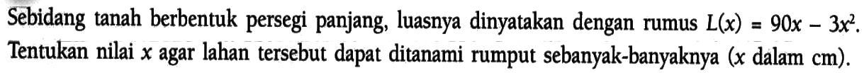 Sebidang tanah berbentuk persegi panjang, luasnya dinyatakan dengan rumus L(x)=90x-3x^2. Tentukan nilai x agar lahan tersebut dapat ditanami rumput sebanyak-banyaknya (x dalam cm).