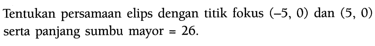 Tentukan persamaan elips dengan titik fokus (-5, 0) dan (5, 0) serta panjang sumbu mayor=26.