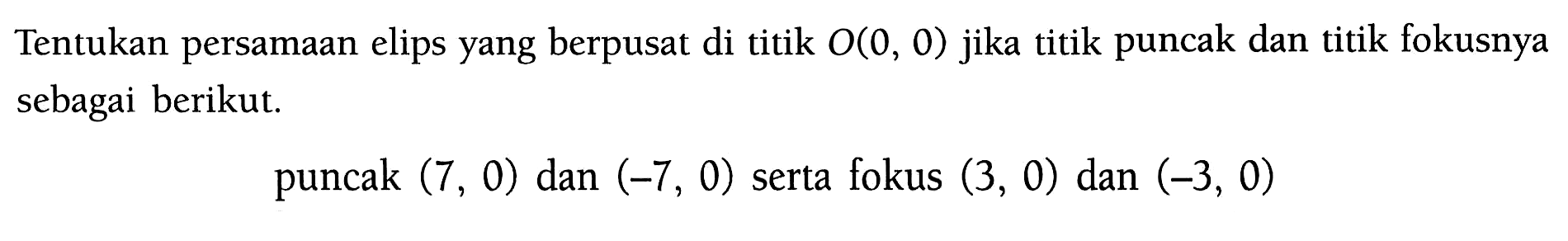 Tentukan persamaan elips yang berpusat di titik O(0, 0) jika titik puncak dan titik fokusnya sebagai berikut. puncak (7, 0) dan (-7, 0) serta fokus (3, 0) dan (-3, 0)