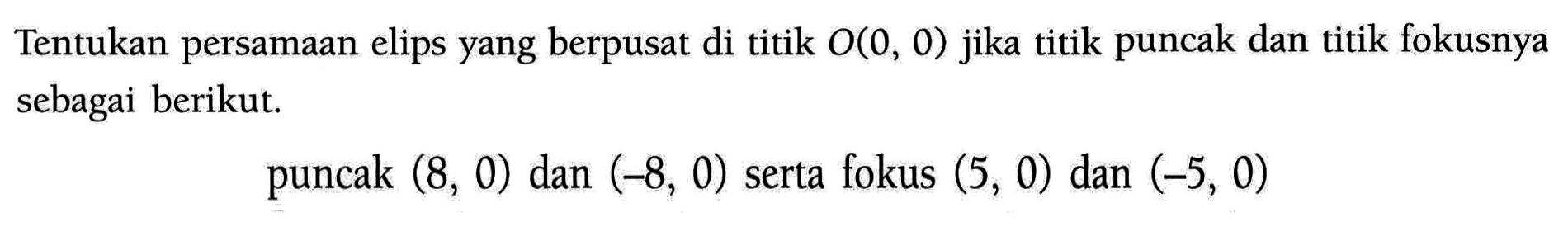 Tentukan persamaan elips yang berpusat di titik O(0, 0) jika titik puncak dan titik fokusnya sebagai berikut. puncak (8, 0) dan (-8, 0) serta fokus (5, 0) dan (-5, 0)