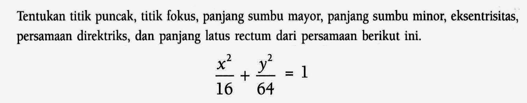 Tentukan titik puncak, titik fokus, panjang sumbu mayor, panjang sumbu minor, eksentrisitas, persamaan direktriks, dan panjang latus rectum dari persamaan berikut ini. (x^2)/16 + (y^2)/64=1