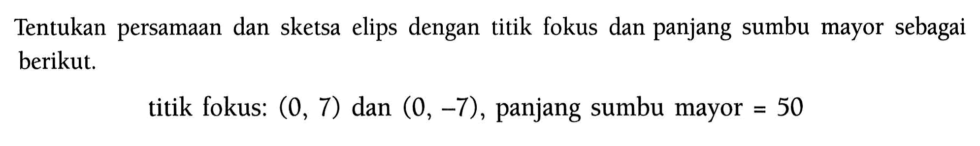 Tentukan persamaan dan sketsa elips dengan titik fokus dan panjang sumbu mayor sebagai berikut.titik fokus:  (0,7)  dan  (0,-7) , panjang sumbu mayor  =50 