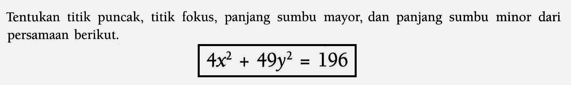 Tentukan titik puncak, titik fokus, panjang sumbu mayor, dan panjang sumbu minor dari persamaan berikut. 4x^2+49y^2=196