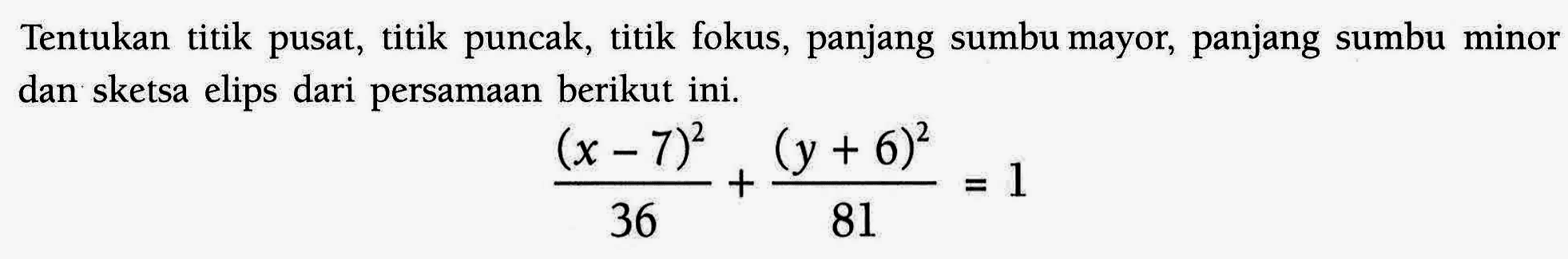 Tentukan titik pusat, titik puncak, titik fokus, panjang sumbu mayor, panjang sumbu minor dan sketsa elips dari persamaan berikut ini. (x-7)^2/36+(y+6)^2/81=1
