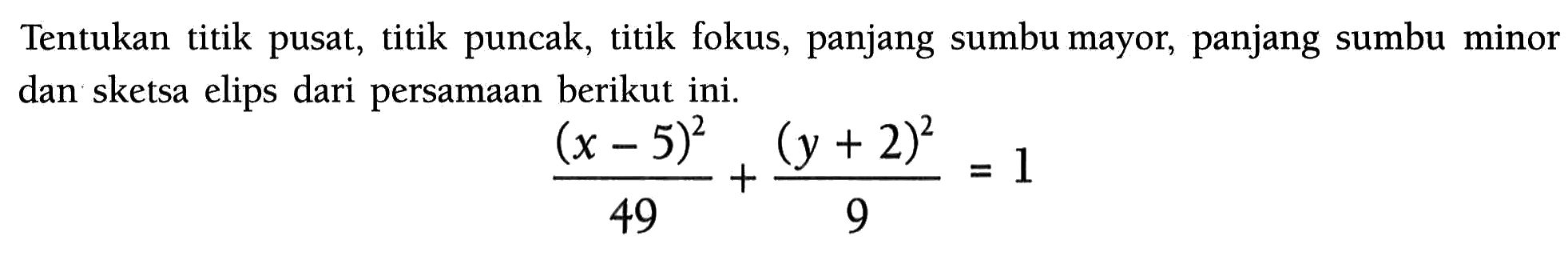 Tentukan titik pusat, titik puncak, titik fokus, panjang sumbu mayor, panjang sumbu minor dan' sketsa elips dari persamaan berikut ini. ((x-5)^2)/49+((y+2)^2)/9=1