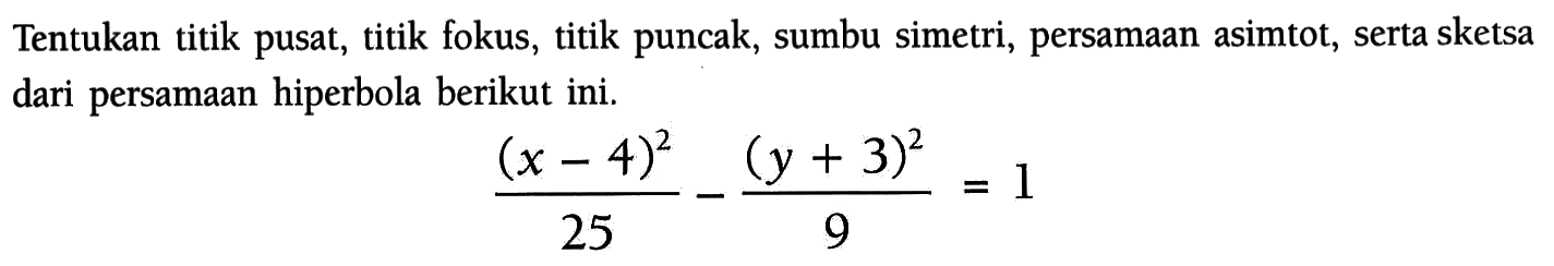 Tentukan titik pusat, titik fokus, titik puncak, sumbu simetri, persamaan asimtot, serta sketsa dari persamaan hiperbola berikut ini. (x-4)^2/25-(y+3)^2/9=1