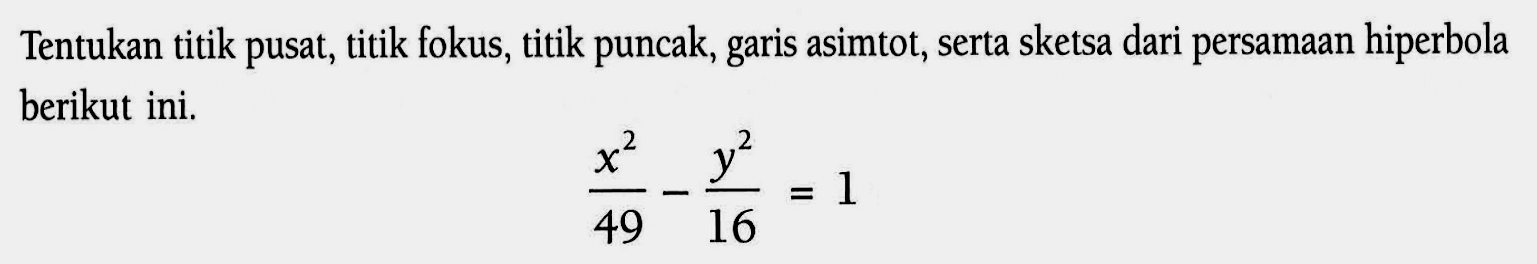 Tentukan titik pusat, titik fokus, titik puncak, asimtot, serta sketsa dari persamaan hiperbola garis berikut ini. x^2/49-y^2/16=1