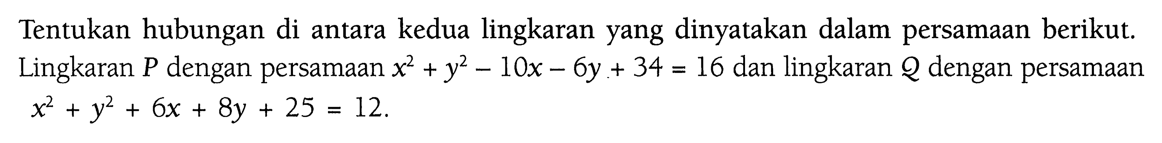 Tentukan hubungan di antara kedua lingkaran yang dinyatakan dalam persamaan berikut. Lingkaran P dengan persamaan x^2+y^2-10x-6y+34=16  dan lingkaran Q dengan persamaan  x^2+y^2+6x+8y+25=12. 