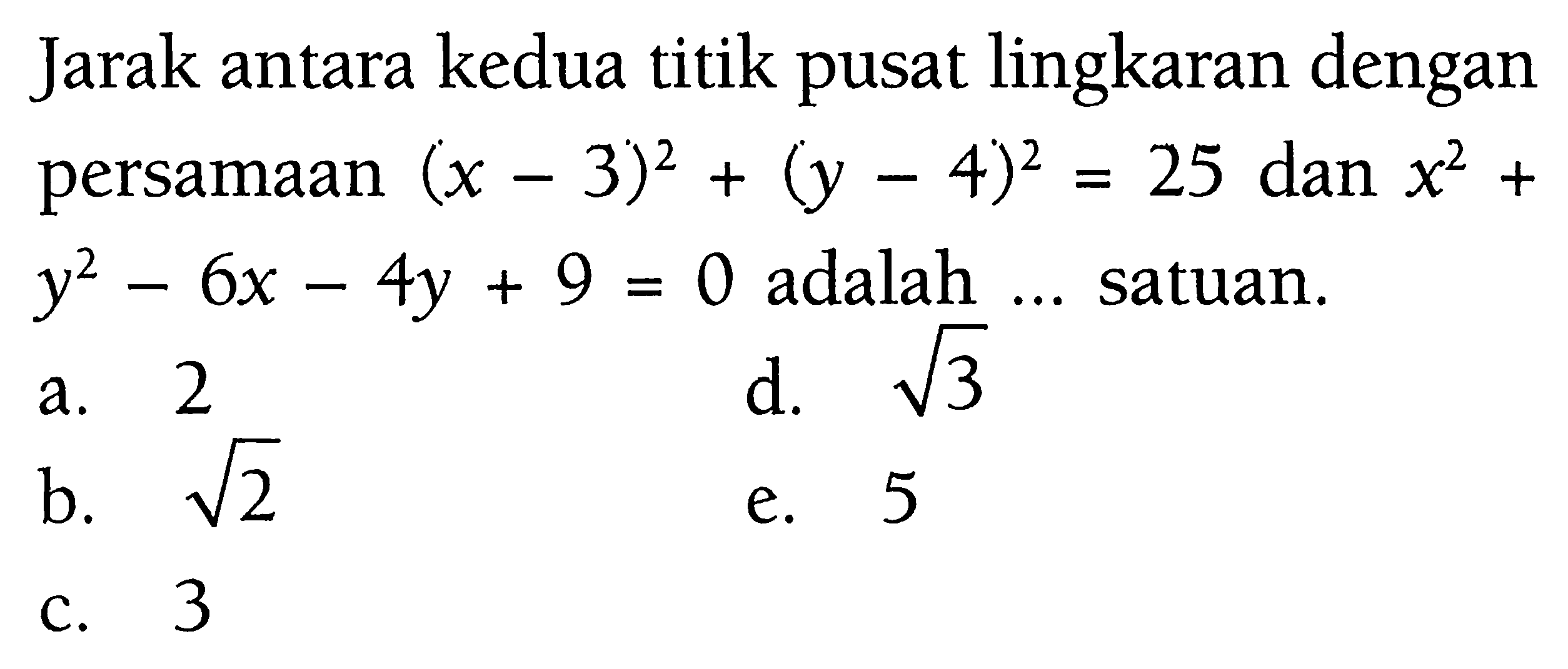 Jarak antara kedua titik pusat lingkaran dengan persamaan (x-3)^2 + (y-4)^2 = 25 dan  x^2 + y^2 - 6x - 4y + 9 = 0 adalah  ...  satuan.