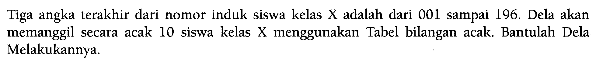 Tiga angka terakhir dari nomor induk siswa kelas X adalah dari 001 sampai 196.  Dela akan memanggil secara acak 10 siswa kelas  X  menggunakan Tabel bilangan acak. Bantulah Dela Melakukannya.