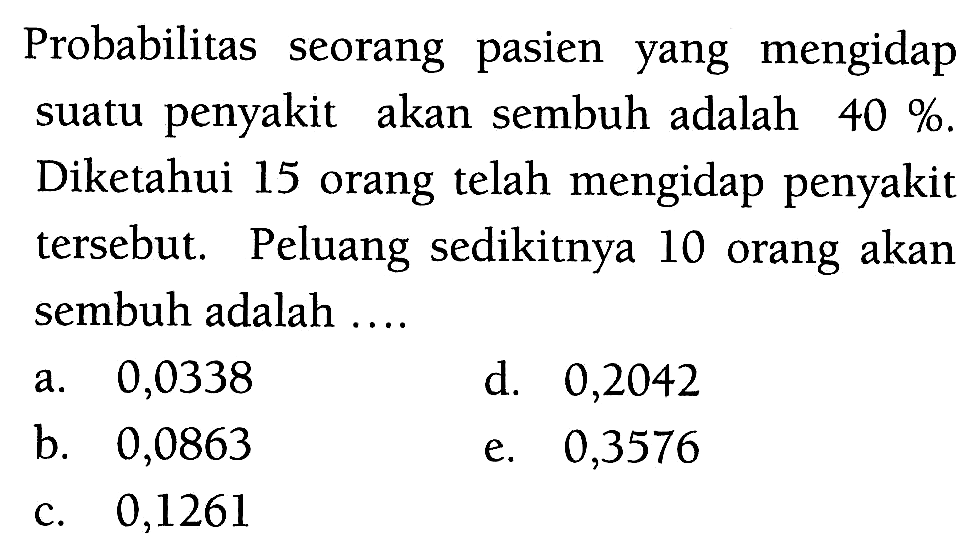 Probabilitas seorang pasien yang mengidap suatu penyakit akan sembuh adalah 40%. Diketahui 15 orang telah mengidap penyakit tersebut. Peluang sedikitnya 10 orang akan sembuh adalah ....