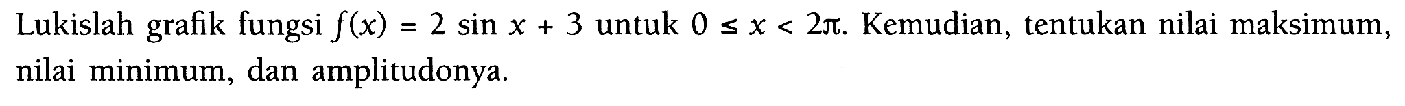 Lukislah grafik fungsi f(x)=2sin x+3 untuk 0<=x<=2pi. Kemudian, tentukan nilai maksimum, nilai minimum, dan amplitudonya.