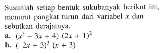 Susunlah setiap bentuk sukubanyak berikut ini, menurut pangkat turun dari variabel x dan sebutkan derajatnya. a. (x^2-3x+4)(2x+1)^2 b. (-2x+3)^3 (x+3)