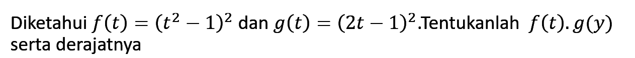 Diketahui f(t)=(t^2-1)^2 dan g(t)=(2t-1)^2. .Tentukanlah f(t).g(t) serta derajatnya