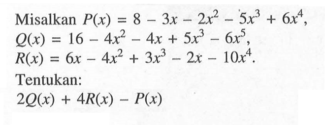 Misalkan  P(x)=8-3x-2x^2-5x^3+6x^4 ,  Q(x)=16-4x^2-4x+5x^3-6x^5 ,  R(x)=6x-4x^2+3x^3-2x-10x^4 . Tentukan: 2Q(x)+4R(x)-P(x) 