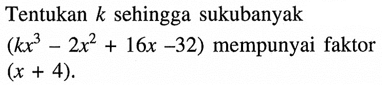 Tentukan k sehingga sukubanyak (kx^3- 2x^2+16x -32) mempunyai faktor (x + 4).